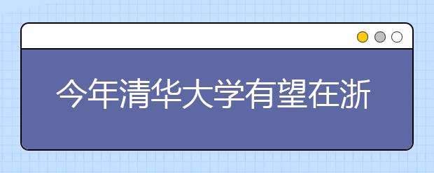 今年清华大学有望在浙江适度增加招生名额