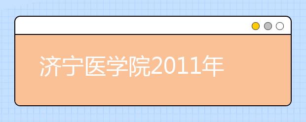 济宁医学院2011年普通本专科招生计划有大幅增加 