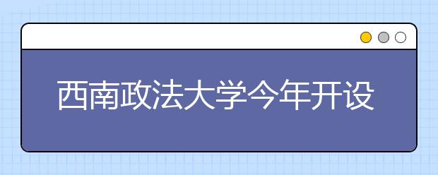 西南政法大学今年开设三个实验班 面向全体新生选拔 