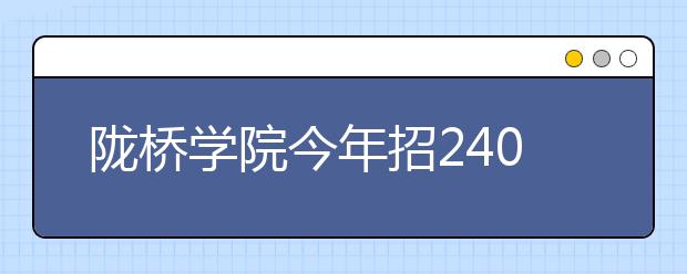 陇桥学院今年招2400名甘肃考生 