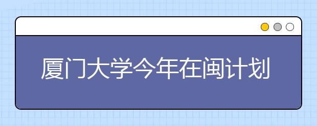 厦门大学今年在闽计划招生1394人 