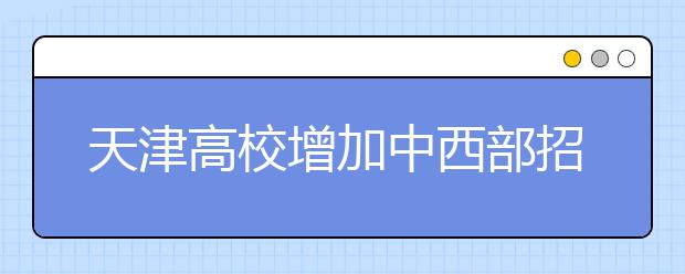 天津高校增加中西部招生 