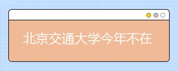 北京交通大学今年不在安徽招文科生