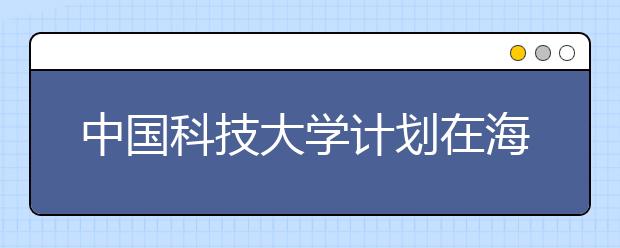 中国科技大学计划在海南招6人 