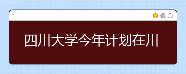 四川大学今年计划在川招3000余人 