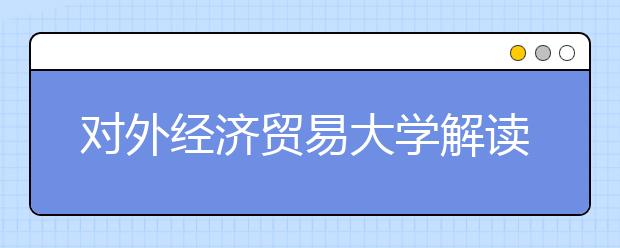 对外经济贸易大学解读及报考指南