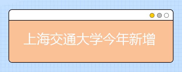 上海交通大学今年新增两个“本硕贯通”试点班 