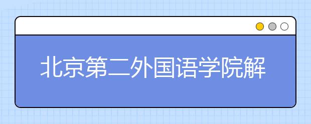 北京第二外国语学院解读及报考指南 