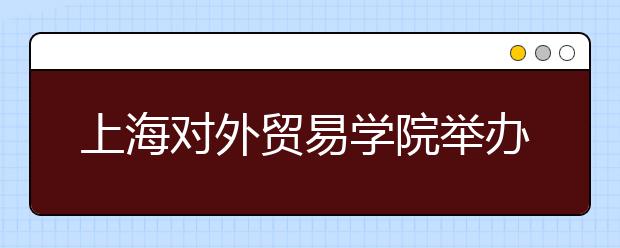 上海对外贸易学院举办校园开放日开展招生咨询活动