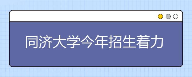 同济大学今年招生着力“卓越工程师教育培养计划”