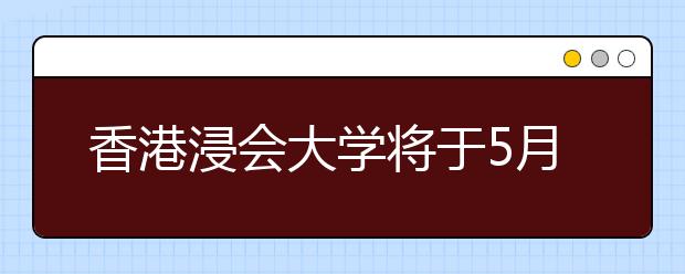 香港浸会大学将于5月8日在昆明进行香港浸会大学本科招生说明会