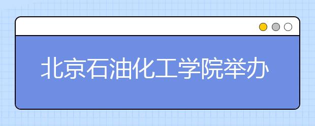 北京石油化工学院举办2011年校园开放日暨高招联合咨询会