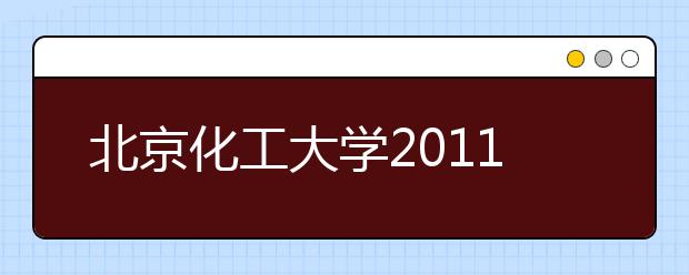 北京化工大学2011年校园开放日暨高招咨询活动安排