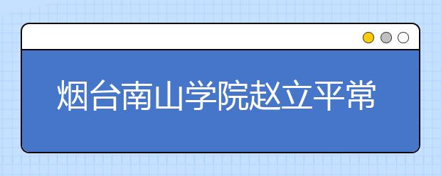 烟台南山学院赵立平常务副院长在2011年全省普通高等教育招生计划工作会议上的发言