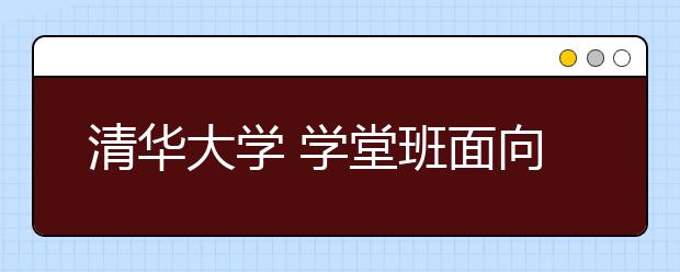 清华大学 学堂班面向高考直招 