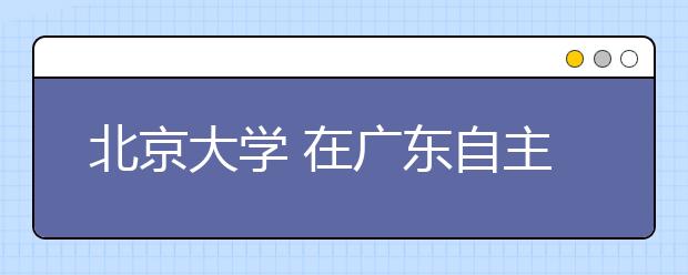 北京大学 在广东自主招生人数减少 