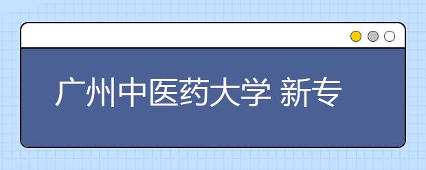 广州中医药大学 新专业瞄准现代中药创制 