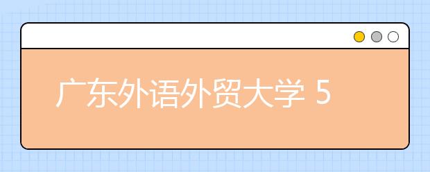 广东外语外贸大学 53个本科专业有招生计划 