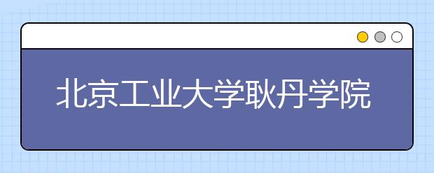 北京工业大学耿丹学院的特色发展之路