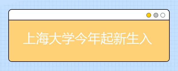 上海大学今年起新生入学后将接受一年通识教育