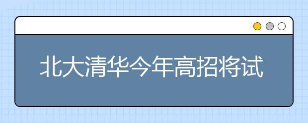 北大清华今年高招将试行“高考+面试”方式 