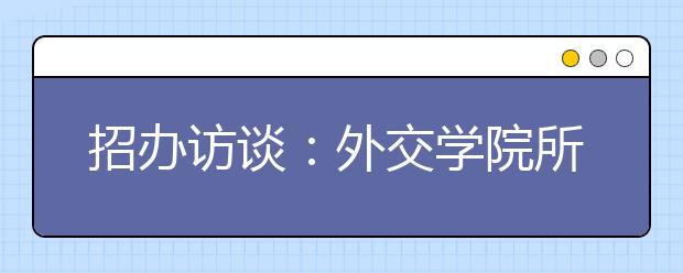 招办访谈：外交学院所有专业要求外语口试合格