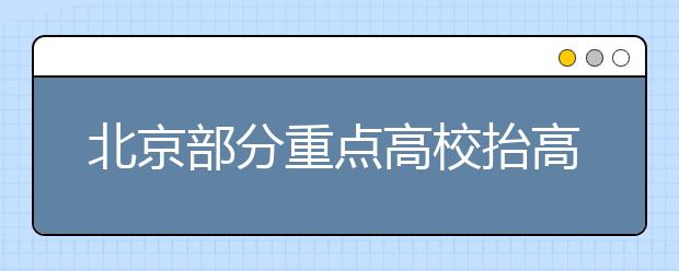 北京部分重点高校抬高“高考招生二志愿”门槛 