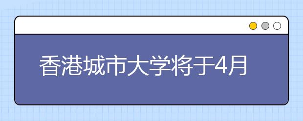 香港城市大学将于4月26日在郑州举办招生说明会