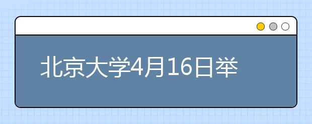 北京大学4月16日举办校园开放日