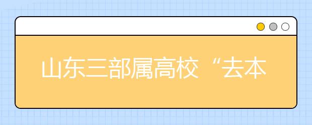 山东三部属高校“去本地化” 继续减招省内生 