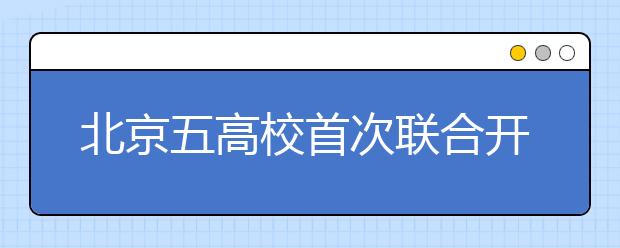 北京五高校首次联合开展招生咨询