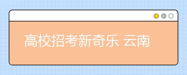 高校招考新奇乐 云南多所高校专业创新吸引生源 