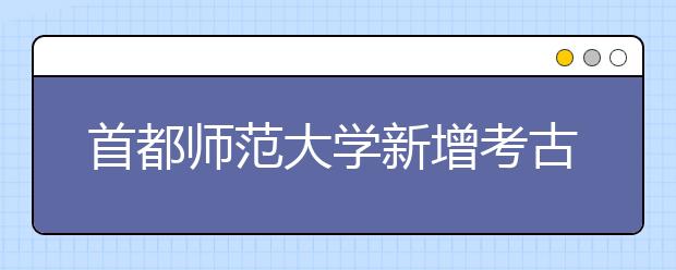 首都师范大学新增考古学专业 