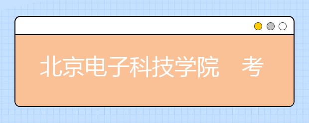 北京电子科技学院　考生须党员团员 不招第二志愿　