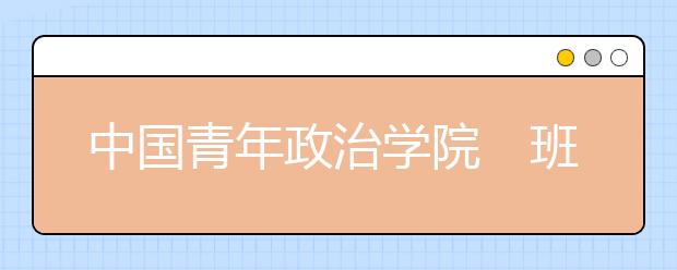 中国青年政治学院　班干部将优先录取 