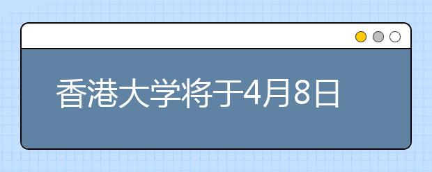 香港大学将于4月8日—10日在昆明、曲靖、玉溪进行香港大学本科招生说明会