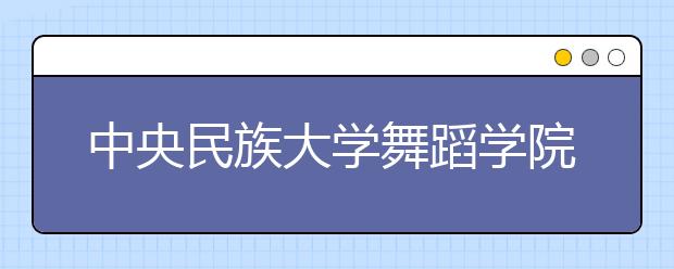 中央民族大学舞蹈学院2011年专业测试合格名单确定原则