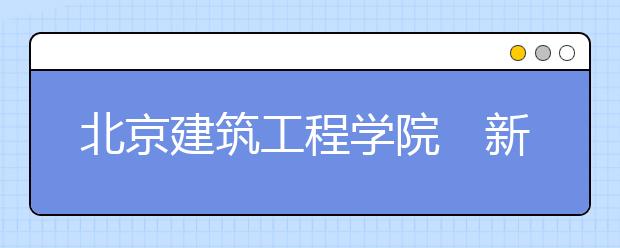 北京建筑工程学院　新增三个本科专业 