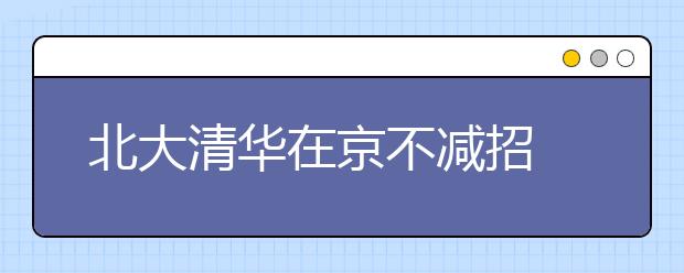 北大清华在京不减招 理科全市前800名有望被录