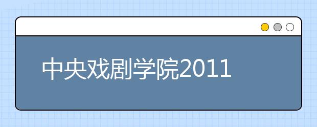 中央戏剧学院2011年本专科学生专业课入学考试成绩查询系统开通 