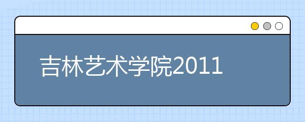 吉林艺术学院2011年专业考试成绩已公布