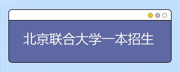 北京联合大学一本招生省份增两个 