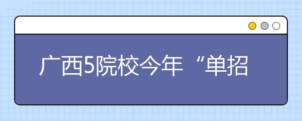 广西5院校今年“单招”2830人 考生不用参加高考 