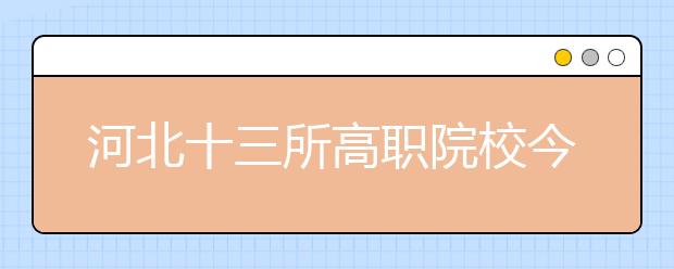 河北十三所高职院校今年试水单独考试招生改革 