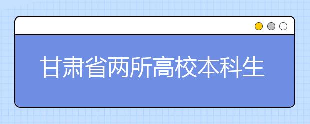 甘肃省两所高校本科生今年招生计划确定 