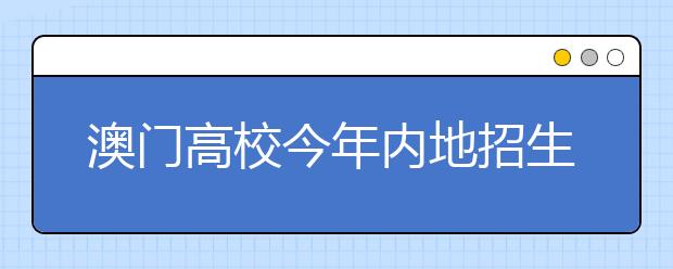 澳门高校今年内地招生计划 确定5高校招1609人 