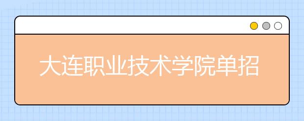 大连职业技术学院单招本月24日起报名 