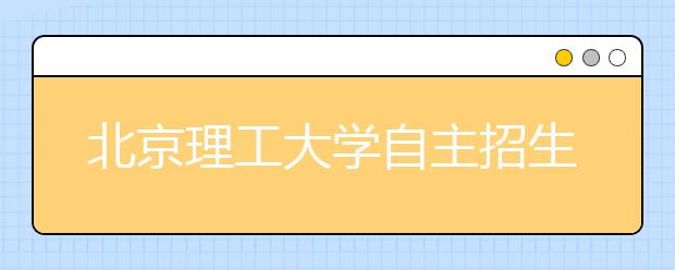 北京理工大学自主招生复试19日举行 