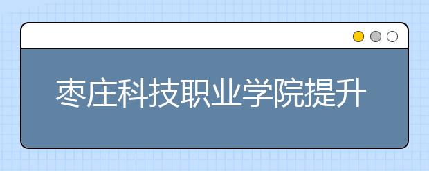 枣庄科技职业学院提升内涵加快发展