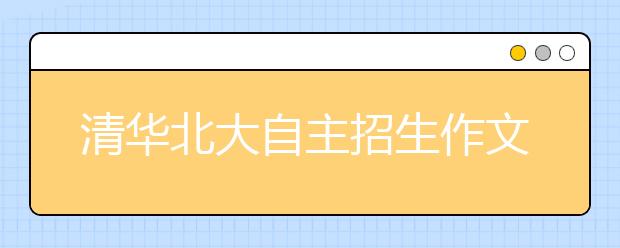 清华北大自主招生作文分析 清华难深入北大难立意 